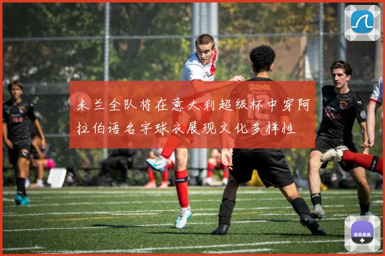 米兰全队将在意大利超级杯中穿阿拉伯语名字球衣展现文化多样性