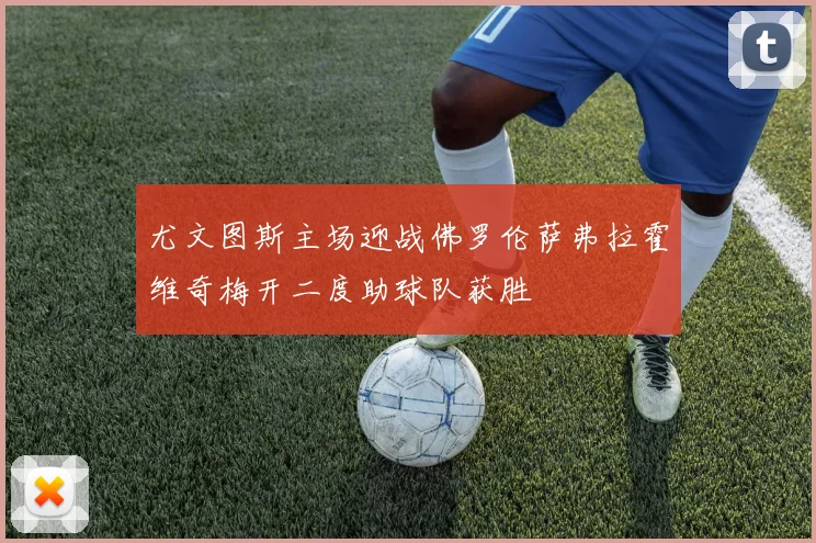 尤文图斯主场迎战佛罗伦萨弗拉霍维奇梅开二度助球队获胜