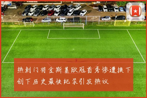 热刺门将金斯基欧冠首秀惨遭换下创下历史最快纪录引发热议